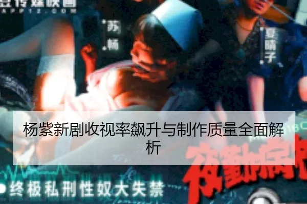 杨紫新剧收视率飙升与制作质量全面解析